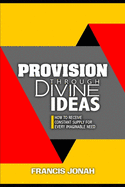 Provision Through Divine Ideas: How To Receive Constant Supply For Every Imaginable Need
