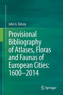 Provisional Bibliography of Atlases, Floras and Faunas of European Cities: 1600-2014 - Kelcey, John G.