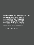 Provisional Catalogue of the Oil Paintings and Water Colours in the Wallace Collection: With Short Notices of the Painters (Classic Reprint)