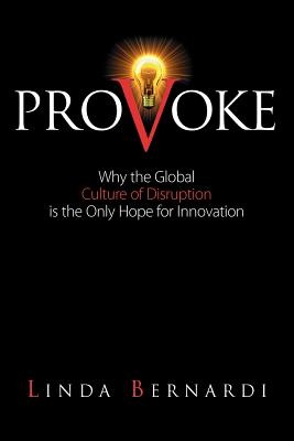 Provoke: Why the Global Culture of Disruption is the Only Hope for Innovation - Bernardi, Linda