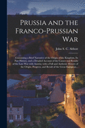 Prussia and the Franco-Prussian War: Containing a Brief Narrative of the Origin of the Kingdom, Its Past History, and a Detailed Account of the Causes and Results of the Late War With Austria; With a Full and Authenic History of the Origin, Progress, ...
