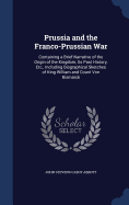 Prussia and the Franco-Prussian War: Containing a Brief Narrative of the Origin of the Kingdom, Its Past History, Etc., Including Biographical Sketches of King William and Count Von Bismarck