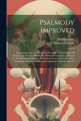 Psalmody Improved: Containing Upwards Of Seventy Portions Of The Psalms Of David, And Thirteen Hymns For Particular Occasions, Adapted To The Best Old & Modern Melodies & Some Few Never Before Published, With A Short Interlude Adapted To Each: Also Te - Gresham, William, and Gresham, John