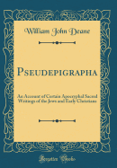 Pseudepigrapha: An Account of Certain Apocryphal Sacred Writings of the Jews and Early Christians (Classic Reprint)