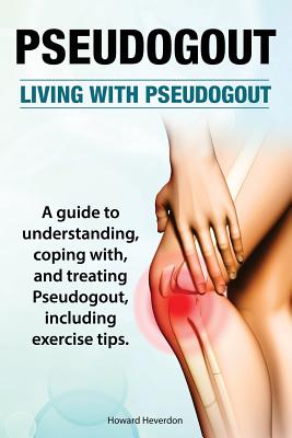 Pseudogout. Living With Pseudogout. A guide to understanding, coping with, and treating Pseudogout, including exercise tips. - Heverdon, Howard