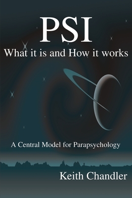 PSI: What It is and How It Works; A Central Model for Parapsychology - Chandler, Keith a