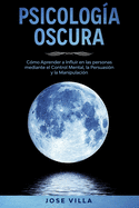 Psicologa Oscura: Aprenda cmo Influir en las personas mediante el Control Mental, la Persuasin y la Manipulacin