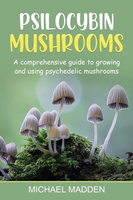 Psilocybin Mushrooms: A Comprehensive Guide to Growing and Using Psychedelic Mushrooms - Madden, Michael