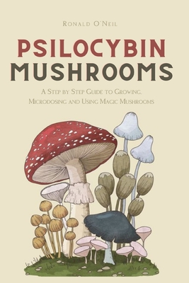 Psilocybin Mushrooms: A Step by Step Guide to Growing, Microdosing and Using Magic Mushrooms - O'Neil, Ronald