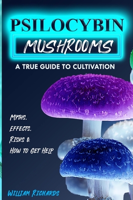 Psilocybin Mushrooms: A True Guide to Cultivation - Myths, Effects, Risks & How to Get Help - Richards, William