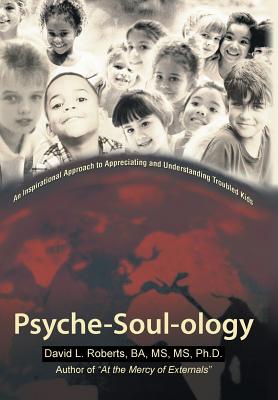 Psyche-Soul-Ology: An Inspirational Approach to Appreciating and Understanding Troubled Kids - David L Roberts, Ba MS Ph D, Ms.