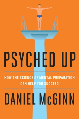 Psyched Up: How the Science of Mental Preparation Can Help You Succeed - McGinn, Daniel