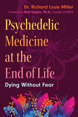 Psychedelic Medicine at the End of Life: Dying Without Fear - Miller, Richard Louis, Dr., and Doblin, Rick (Foreword by)