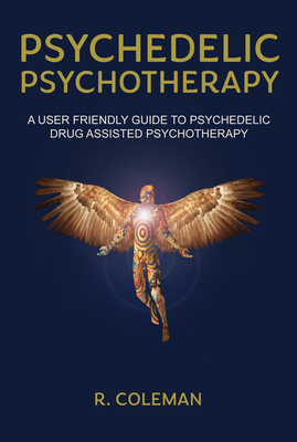 Psychedelic Psychotherapy: A User Friendly Guide to Psychedelic Drug-Assisted Psychotherapy - Coleman, R, and Walker, Mitchell (Cover design by)