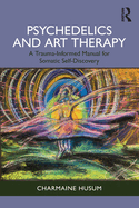 Psychedelics and Art Therapy: A Trauma-Informed Manual for Somatic Self-Discovery