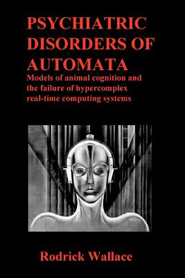 Psychiatric Disorders of Automata: Models of animal cognition and the failure of hypercomplex real-time computing systems - Wallace, Rodrick