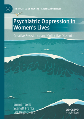 Psychiatric Oppression in Women's Lives: Creative Resistance and Collective Dissent - Tseris, Emma, and Franks, Scarlett, and Hart, Eva Bright