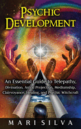Psychic Development: An Essential Guide to Telepathy, Divination, Astral Projection, Mediumship, Clairvoyance, Healing, and Psychic Witchcraft