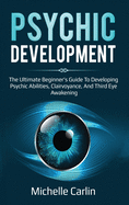 Psychic Development: The Ultimate Beginner's Guide to developing psychic abilities, clairvoyance, and third eye awakening