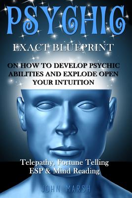 Psychic: EXACT BLUEPRINT on How to Develop Psychic Abilities and Explode Open Your Intuition - Telepathy, Fortune Telling, ESP & Mind Reading - Marsh, John