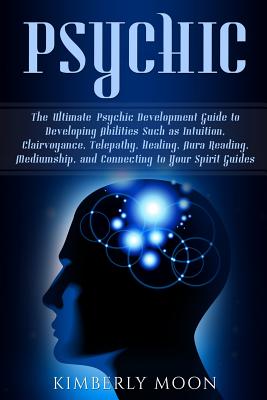 Psychic: The Ultimate Psychic Development Guide to Developing Abilities Such as Intuition, Clairvoyance, Telepathy, Healing, Aura Reading, Mediumship, and Connecting to Your Spirit Guides - Moon, Kimberly