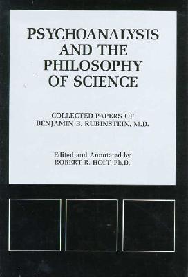 Psychoanalysis and the Philosophy of Science: Collected Papers of Benjamin B. Rubinstein, M.D. - Holt, Robert R (Editor), and Rubinstein, Benjamin B, and Eagle, Morris N, PhD (Adapted by)