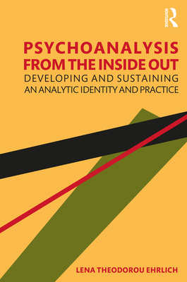 Psychoanalysis from the Inside Out: Developing and Sustaining an Analytic Identity and Practice - Ehrlich, Lena