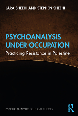Psychoanalysis Under Occupation: Practicing Resistance in Palestine - Sheehi, Lara, and Sheehi, Stephen