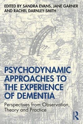 Psychodynamic Approaches to the Experience of Dementia: Perspectives from Observation, Theory and Practice - Evans, Sandra (Editor), and Garner, Jane (Editor), and Darnley Smith, Rachel (Editor)