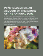 Psychologia: Or, an Account of the Nature of the Rational Soul: In Two Parts. the First, Being an Essay Towards Establishing the Received Doctrine, of an Immaterial and ... Immortal Substance, United to Human Body ... the Second, a Vindication of That