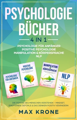 Psychologie f?r Anf?nger Positive Psychologie Manipulation & Krpersprache NLP: Die Psyche des Menschen verstehen - Mindset, Emotionen, Gef?hle & das Denken positiv ver?ndern - 4in1 Buch - Krone, Max