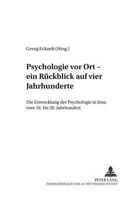 Psychologie Vor Ort - Ein Ruckblick Auf Vier Jahrhunderte: Die Entwicklung der Psychologie In Jena Vom 16. Bis 20. Jahrhundert - L?ck, Helmut E (Editor), and Eckardt, Georg (Editor)