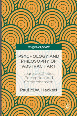 Psychology and Philosophy of Abstract Art: Neuro-Aesthetics, Perception and Comprehension - Hackett, Paul M W