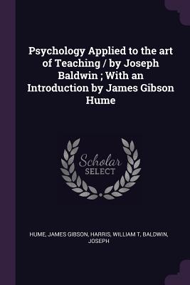 Psychology Applied to the art of Teaching / by Joseph Baldwin; With an Introduction by James Gibson Hume - Hume, James Gibson, and Harris, William T, and Baldwin, Joseph