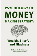 Psychology of Money Making Strategy: Wealth, Blissful, and Gladness: Unlocking Abundance: Mastering the Mindset, Strategies, and Emotional Intelligence for Financial Freedom and Lasting Happiness