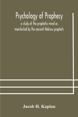 Psychology of prophecy: a study of the prophetic mind as manifested by the ancient Hebrew prophets - H Kaplan, Jacob