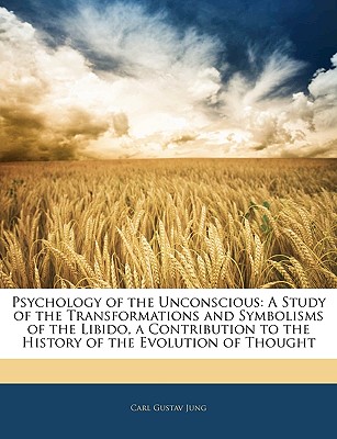 Psychology of the Unconscious: A Study of the Transformations and Symbolisms of the Libido, a Contribution to the History of the Evolution of Thought - Jung, Carl Gustav