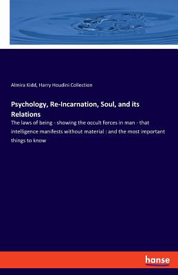 Psychology, Re-Incarnation, Soul, and its Relations: The laws of being - showing the occult forces in man - that intelligence manifests without material: and the most important things to know - Houdini Collection, Harry, and Kidd, Almira