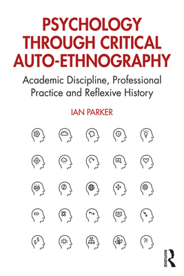 Psychology Through Critical Auto-Ethnography: Academic Discipline, Professional Practice and Reflexive History - Parker, Ian