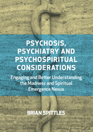 Psychosis, Psychiatry and Psychospiritual Considerations: Engaging and Better Understanding the Madness and Spiritual Emergence Nexus