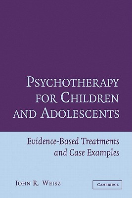 Psychotherapy for Children and Adolescents: Evidence-Based Treatments and Case Examples - Weisz, John R