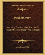 Psychotherapy: Including The History Of The Use Of Mental Influence, Directly And Indirectly