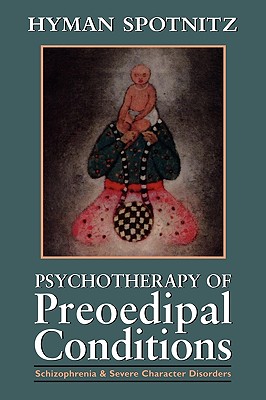 Psychotherapy of Preoedipal Conditions: Schizophrenia and Severe Character Disorders - Spotnitz, Hyman