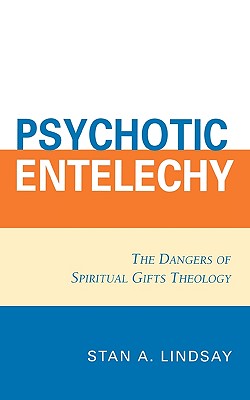 Psychotic Entelechy: The Dangers of Spiritual Gifts Theology - Lindsay, Stan A