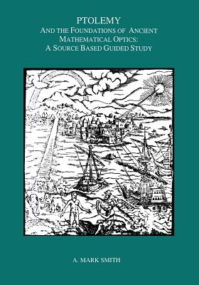 Ptolemy and the Foundations of Ancient Mathematical Optics: A Source Based Guided Study, Transactions, American Philosophical Society (Vol. 89, Part 3) - Smith, A Mark