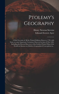 Ptolemy's Geography: a Brief Account of All the Printed Editions Down to 1730, With Notes on Some Important Variations Observed in That of Ulm 1482, Including the Recent Discovery of the Earliest Printed Map of the World yet Known on Modern... - Stevens, Henry Newton 1855-1930, and Ayer, Edward Everett 1841-1927