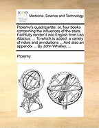 Ptolemy's Quadripartite; Or, Four Books Concerning the Influences of the Stars. Faithfully Render'd Into English from Leo Allacius, ... to Which Is Added, a Variety of Notes and Annotations ... and Also an Appendix ... by John Whalley,