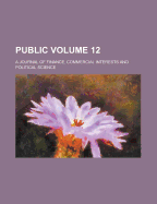 Public; A Journal of Finance, Commercial Interests and Political Science Volume 12