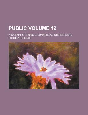 Public; A Journal of Finance, Commercial Interests and Political Science Volume 12 - Anonymous