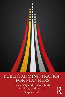 Public Administration for Planners: Leadership and Responsibility in Theory and Practice - Kehs, Stephen